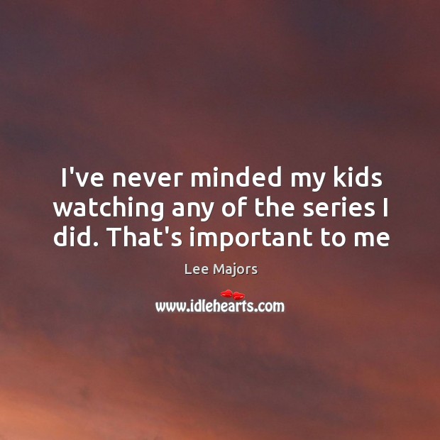 I’ve never minded my kids watching any of the series I did. That’s important to me Lee Majors Picture Quote