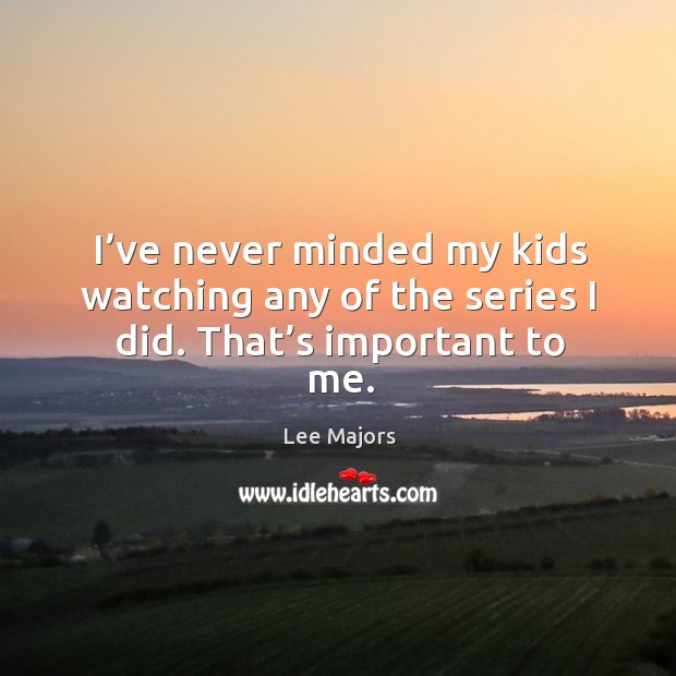 I’ve never minded my kids watching any of the series I did. That’s important to me. Lee Majors Picture Quote