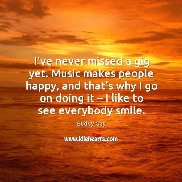 I’ve never missed a gig yet. Music makes people happy, and that’s why I go on doing it Buddy Guy Picture Quote