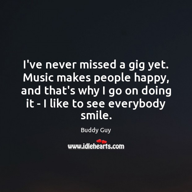 I’ve never missed a gig yet. Music makes people happy, and that’s Buddy Guy Picture Quote