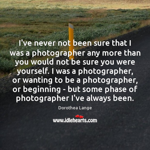 I’ve never not been sure that I was a photographer any more Dorothea Lange Picture Quote