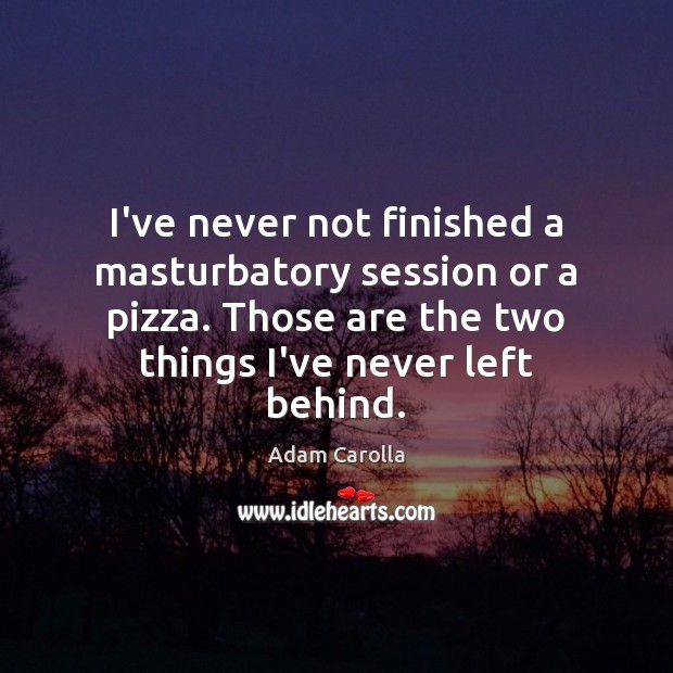 I’ve never not finished a masturbatory session or a pizza. Those are Adam Carolla Picture Quote