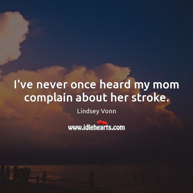 I’ve never once heard my mom complain about her stroke. Lindsey Vonn Picture Quote