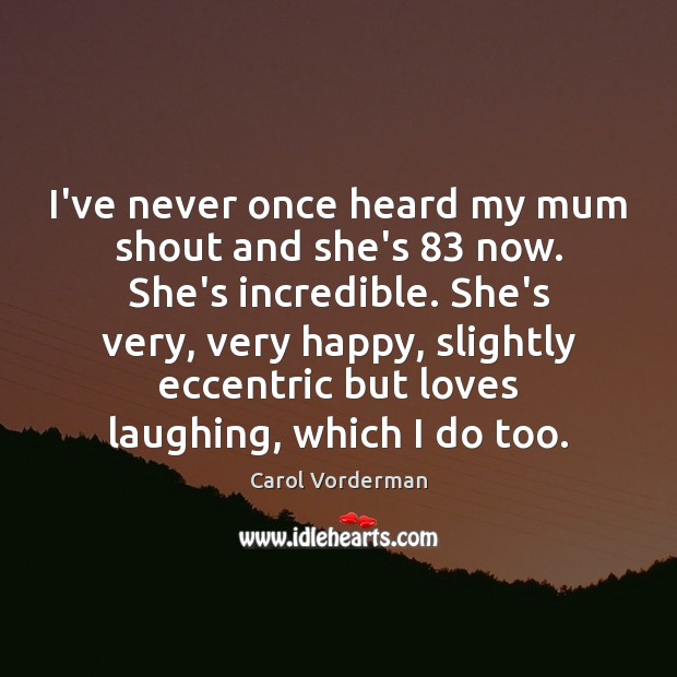 I’ve never once heard my mum shout and she’s 83 now. She’s incredible. Carol Vorderman Picture Quote