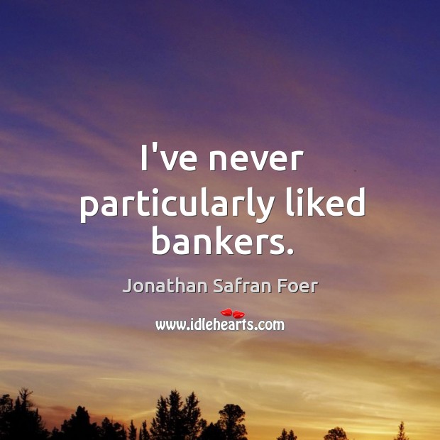 I’ve never particularly liked bankers. Jonathan Safran Foer Picture Quote