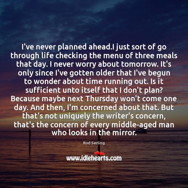 I’ve never planned ahead.I just sort of go through life checking 