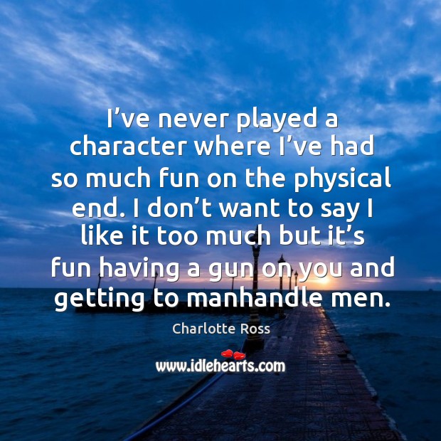 I’ve never played a character where I’ve had so much fun on the physical end. Charlotte Ross Picture Quote