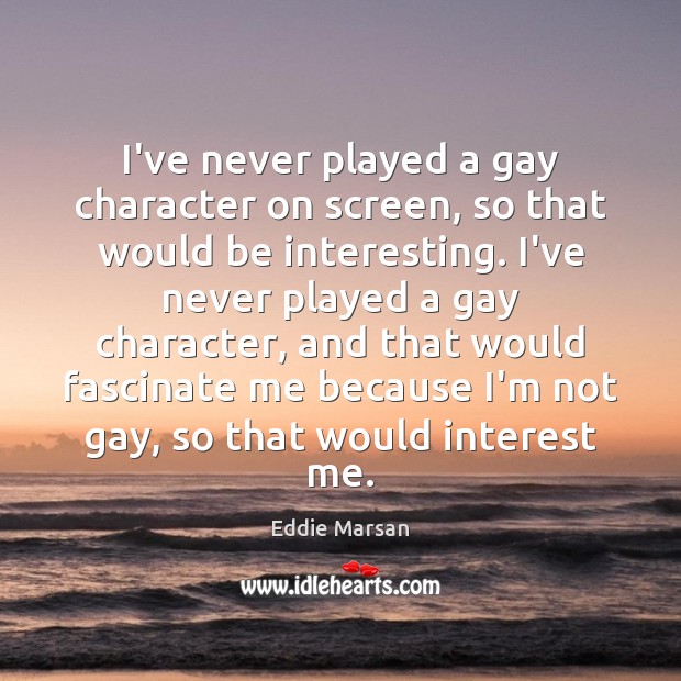 I’ve never played a gay character on screen, so that would be Image