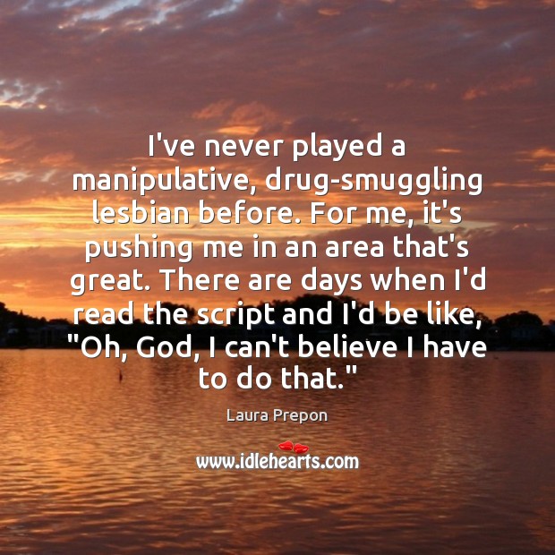 I’ve never played a manipulative, drug-smuggling lesbian before. For me, it’s pushing Laura Prepon Picture Quote