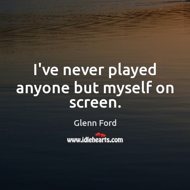 I’ve never played anyone but myself on screen. Glenn Ford Picture Quote