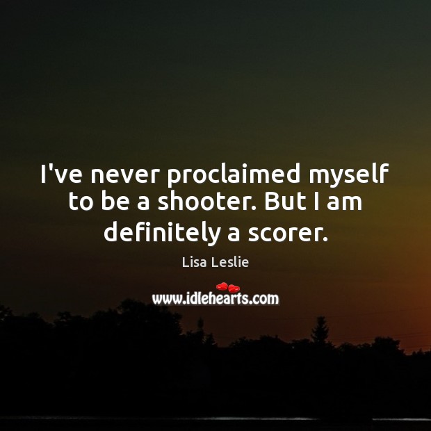 I’ve never proclaimed myself to be a shooter. But I am definitely a scorer. Lisa Leslie Picture Quote