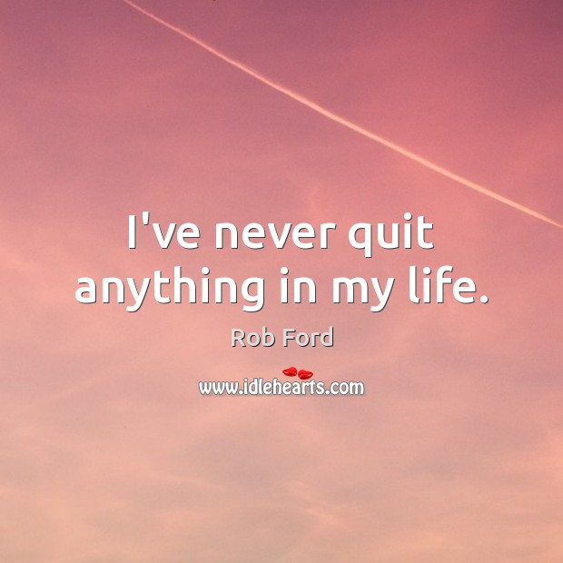 I’ve never quit anything in my life. Rob Ford Picture Quote
