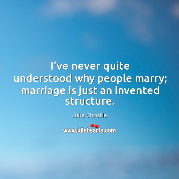 I’ve never quite understood why people marry; marriage is just an invented structure. Julie Christie Picture Quote
