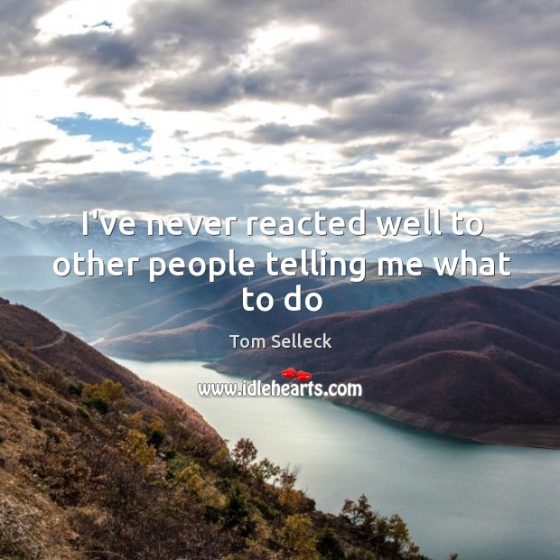 I’ve never reacted well to other people telling me what to do Tom Selleck Picture Quote