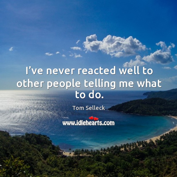 I’ve never reacted well to other people telling me what to do. Tom Selleck Picture Quote