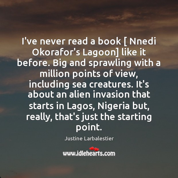 I’ve never read a book [ Nnedi Okorafor’s Lagoon] like it before. Big Justine Larbalestier Picture Quote