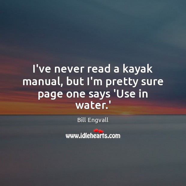 I’ve never read a kayak manual, but I’m pretty sure page one says ‘Use in water.’ Bill Engvall Picture Quote
