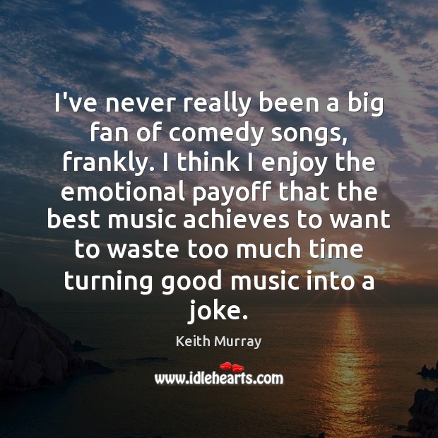 I’ve never really been a big fan of comedy songs, frankly. I Keith Murray Picture Quote