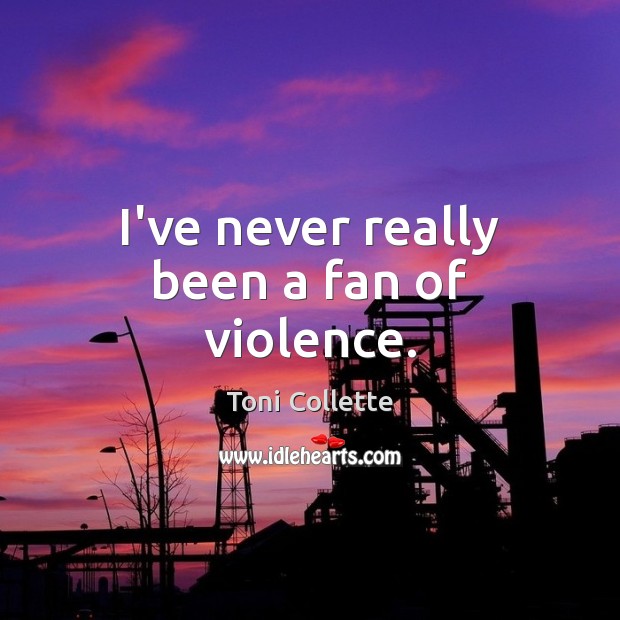 I’ve never really been a fan of violence. Toni Collette Picture Quote