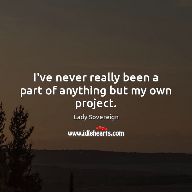 I’ve never really been a part of anything but my own project. Lady Sovereign Picture Quote