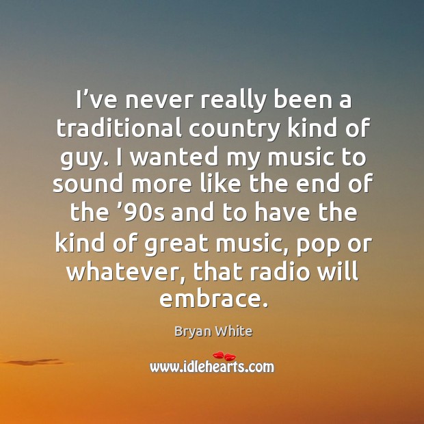 I’ve never really been a traditional country kind of guy. I wanted my music to sound more Bryan White Picture Quote