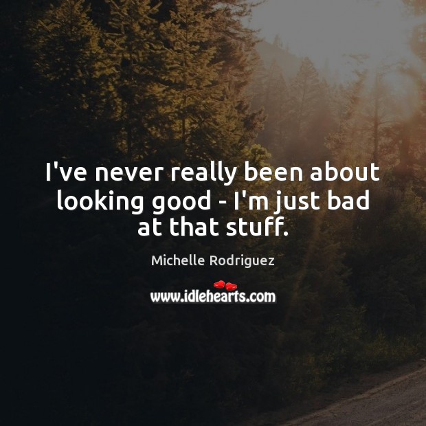 I’ve never really been about looking good – I’m just bad at that stuff. 
