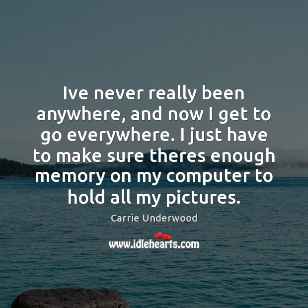 Ive never really been anywhere, and now I get to go everywhere. Carrie Underwood Picture Quote