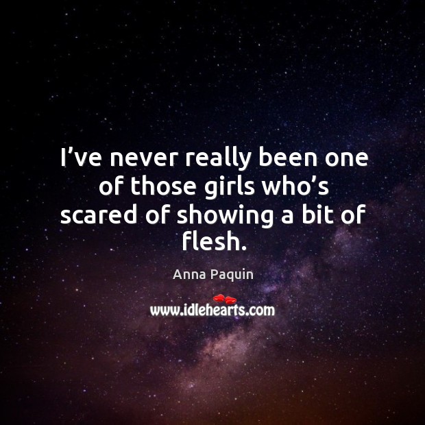 I’ve never really been one of those girls who’s scared of showing a bit of flesh. Anna Paquin Picture Quote