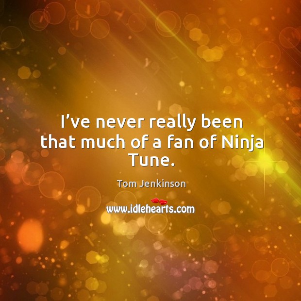 I’ve never really been that much of a fan of ninja tune. Tom Jenkinson Picture Quote