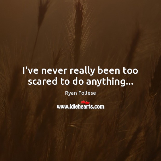 I’ve never really been too scared to do anything… Ryan Follese Picture Quote