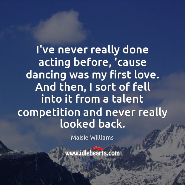 I’ve never really done acting before, ’cause dancing was my first love. Maisie Williams Picture Quote