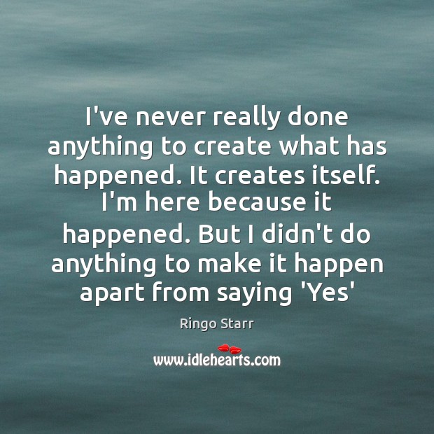 I’ve never really done anything to create what has happened. It creates Ringo Starr Picture Quote