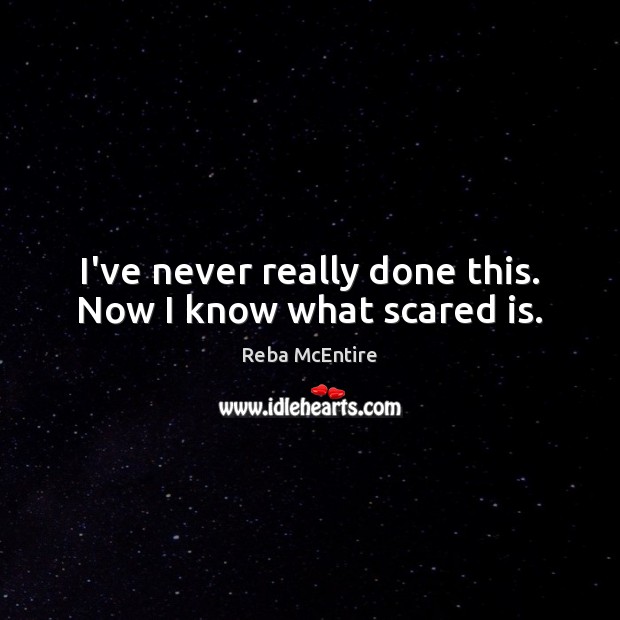 I’ve never really done this. Now I know what scared is. Reba McEntire Picture Quote