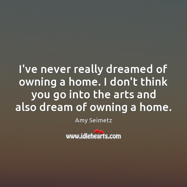I’ve never really dreamed of owning a home. I don’t think you Amy Seimetz Picture Quote