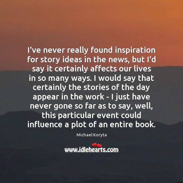 I’ve never really found inspiration for story ideas in the news, but Michael Koryta Picture Quote