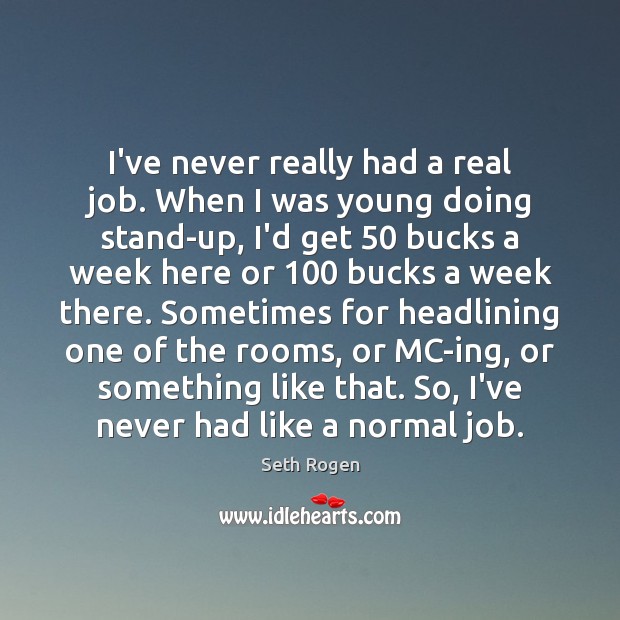 I’ve never really had a real job. When I was young doing Image