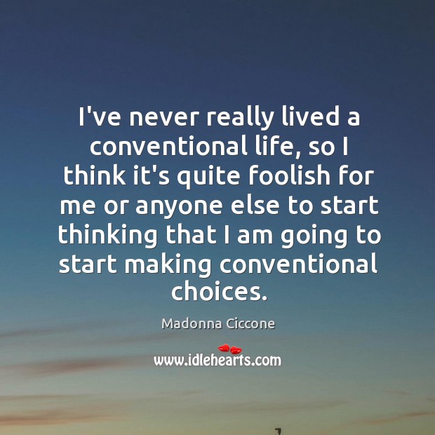 I’ve never really lived a conventional life, so I think it’s quite Image