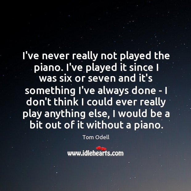 I’ve never really not played the piano. I’ve played it since I Tom Odell Picture Quote