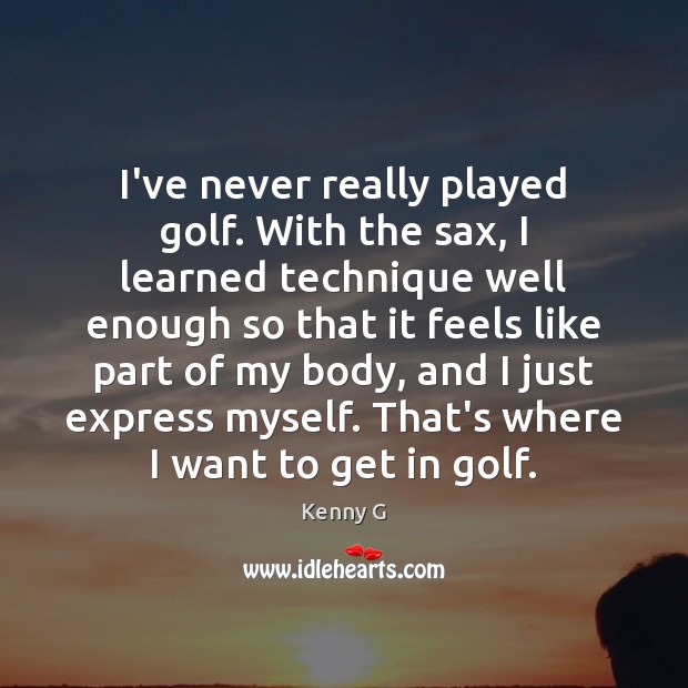 I’ve never really played golf. With the sax, I learned technique well Kenny G Picture Quote