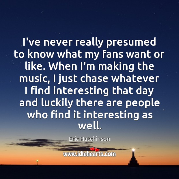 I’ve never really presumed to know what my fans want or like. Eric Hutchinson Picture Quote