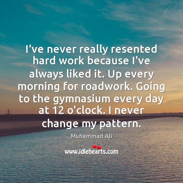 I’ve never really resented hard work because I’ve always liked it. Up Image