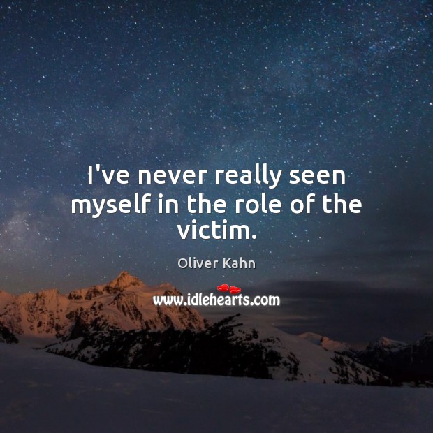 I’ve never really seen myself in the role of the victim. Oliver Kahn Picture Quote