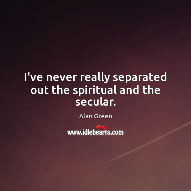 I’ve never really separated out the spiritual and the secular. Alan Green Picture Quote