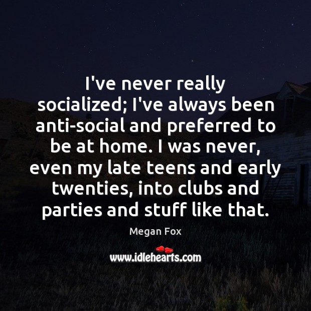 I’ve never really socialized; I’ve always been anti-social and preferred to be Megan Fox Picture Quote