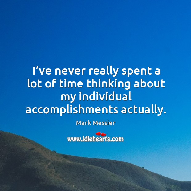 I’ve never really spent a lot of time thinking about my individual accomplishments actually. Mark Messier Picture Quote