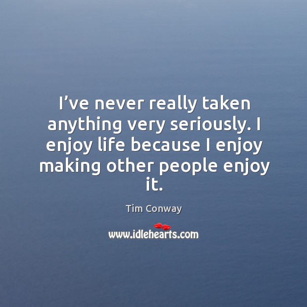 I’ve never really taken anything very seriously. I enjoy life because I enjoy making other people enjoy it. Tim Conway Picture Quote