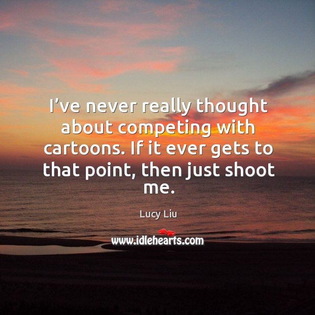 I’ve never really thought about competing with cartoons. If it ever gets to that point, then just shoot me. Lucy Liu Picture Quote