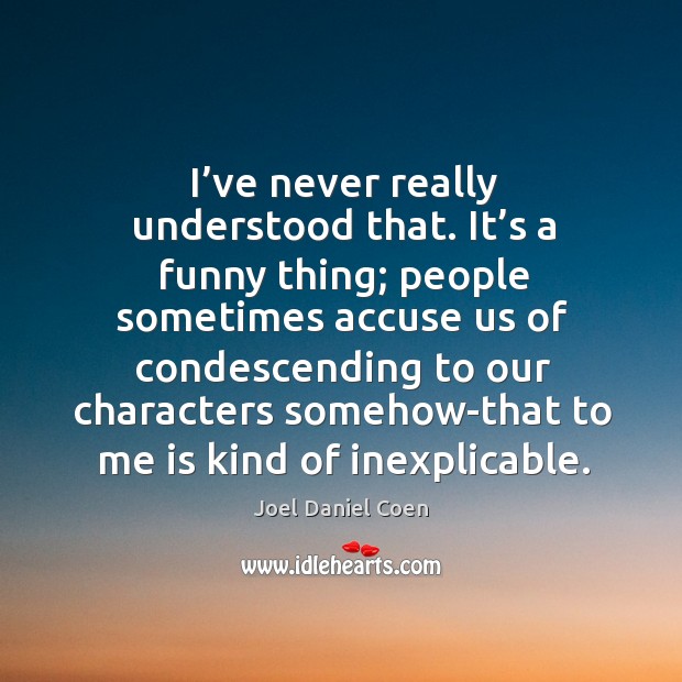 I’ve never really understood that. It’s a funny thing; people sometimes accuse us of condescending Joel Daniel Coen Picture Quote