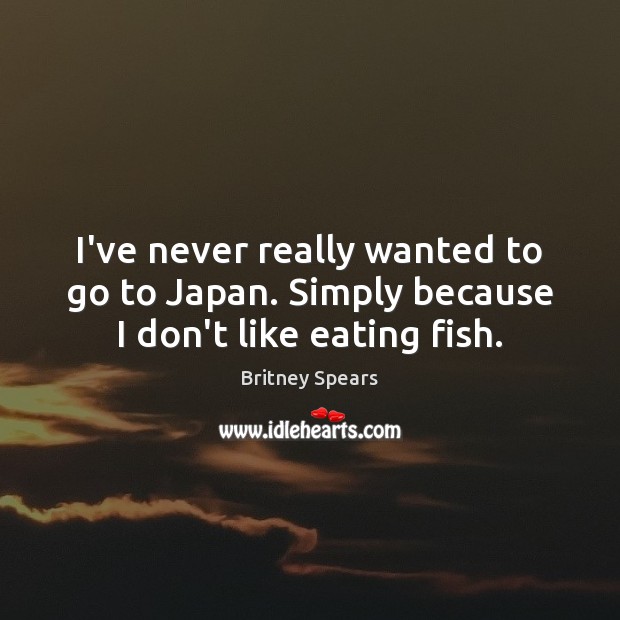 I’ve never really wanted to go to Japan. Simply because I don’t like eating fish. Britney Spears Picture Quote