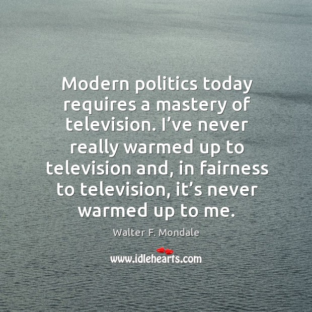 I’ve never really warmed up to television and, in fairness to television, it’s never warmed up to me. Walter F. Mondale Picture Quote